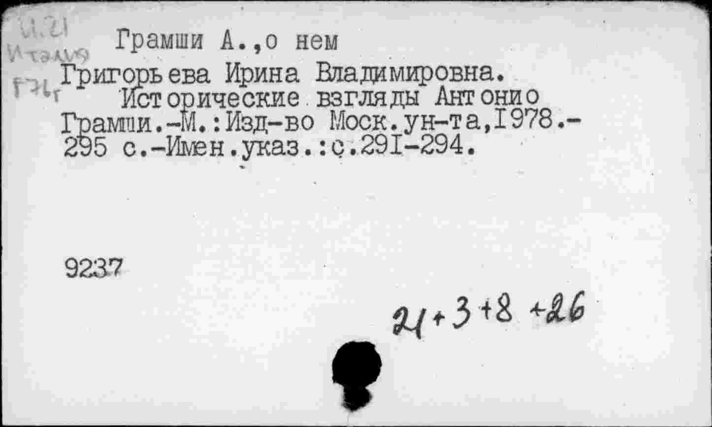 ﻿.. Грамши А.,о нем
Григорьева Ирина Владимировна.
- "Ьг Исторические взгляды Антонио Йамгаи. -М.: Изд-во Моск. ун-т а, 1978 .-
5 с.-Имен.указ.:с.291-294.
9237